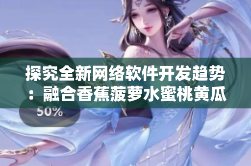 探究全新網(wǎng)絡(luò)軟件開發(fā)趨勢(shì)：融合香蕉菠蘿水蜜桃黃瓜絲瓜秋葵元素