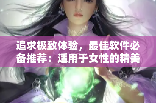追求極致體驗(yàn)，最佳軟件必備推薦：適用于女性的精美程式集合