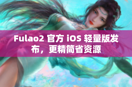 Fulao2 官方 iOS 輕量版發(fā)布，更精簡(jiǎn)省資源