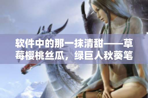 軟件中的那一抹清甜——草莓櫻桃絲瓜，綠巨人秋葵筆趣閣