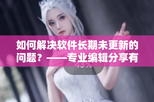 如何解決軟件長期未更新的問題？——專業(yè)編輯分享有效方法！