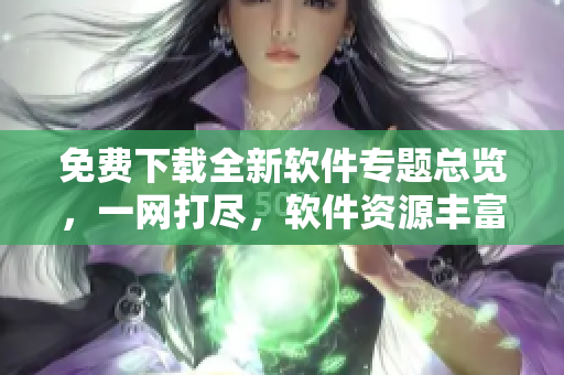 免費下載全新軟件專題總覽，一網(wǎng)打盡，軟件資源豐富多樣，供您免費享用