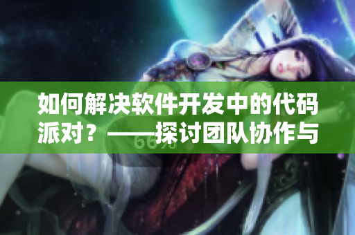 如何解決軟件開發(fā)中的代碼派對？——探討團隊協(xié)作與溝通的重要性