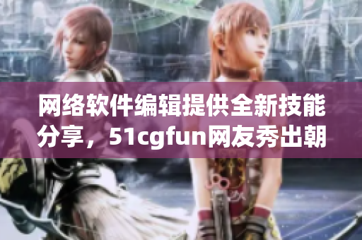 網(wǎng)絡(luò)軟件編輯提供全新技能分享，51cgfun網(wǎng)友秀出朝陽(yáng)熱心。