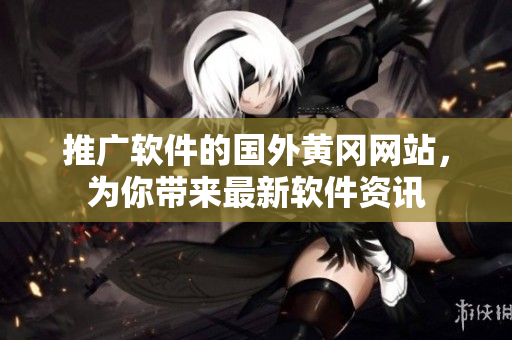 推廣軟件的國外黃岡網(wǎng)站，為你帶來最新軟件資訊