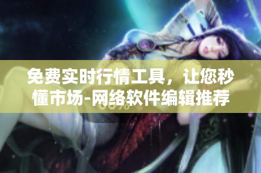 免費(fèi)實(shí)時(shí)行情工具，讓您秒懂市場-網(wǎng)絡(luò)軟件編輯推薦