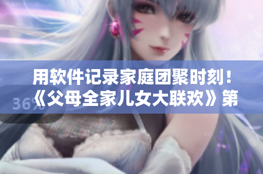用軟件記錄家庭團(tuán)聚時(shí)刻！《父母全家兒女大聯(lián)歡》第14集