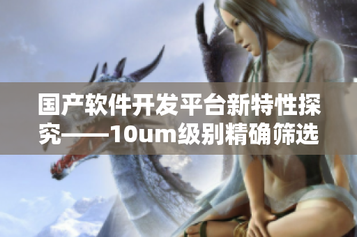 國產(chǎn)軟件開發(fā)平臺新特性探究——10um級別精確篩選引擎