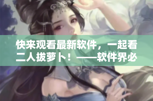 快來觀看最新軟件，一起看二人拔蘿卜！——軟件界必看節(jié)目！