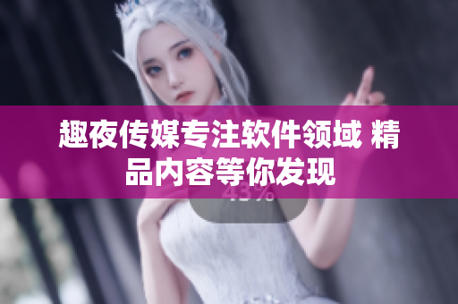 趣夜傳媒專(zhuān)注軟件領(lǐng)域 精品內(nèi)容等你發(fā)現(xiàn)