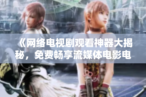 《網(wǎng)絡(luò)電視劇觀看神器大揭秘，免費(fèi)暢享流媒體電影電視劇》