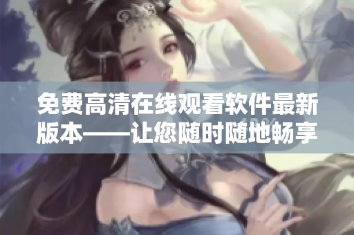 免費高清在線觀看軟件最新版本——讓您隨時隨地暢享最新MV