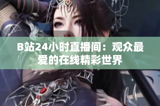 B站24小時直播間：觀眾最愛的在線精彩世界