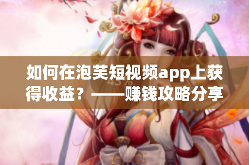 如何在泡芙短視頻app上獲得收益？——賺錢攻略分享