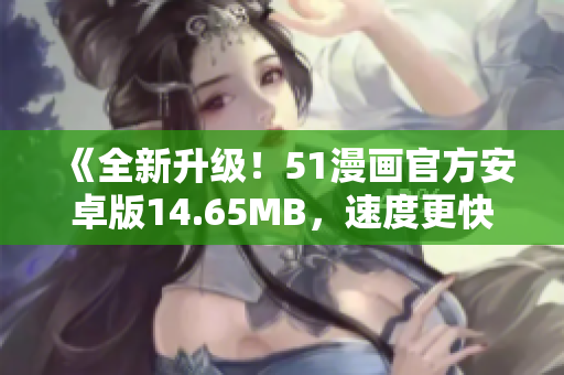 《全新升級！51漫畫官方安卓版14.65MB，速度更快、功能更強(qiáng)大！》