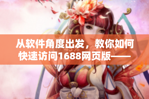 從軟件角度出發(fā)，教你如何快速訪問1688網(wǎng)頁版——實(shí)用技巧分享