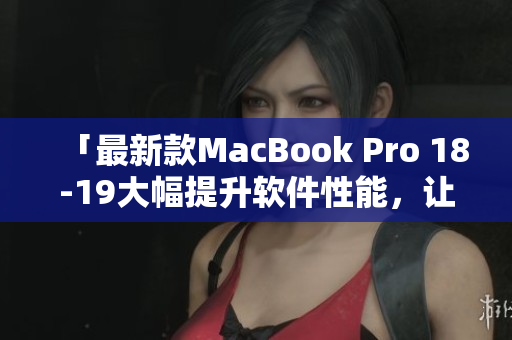「最新款MacBook Pro 18-19大幅提升軟件性能，讓你的工作更加流暢！」