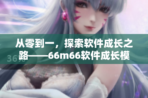 從零到一，探索軟件成長(zhǎng)之路——66m66軟件成長(zhǎng)模式視頻分享
