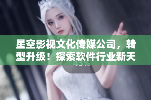 星空影視文化傳媒公司，轉(zhuǎn)型升級(jí)！探索軟件行業(yè)新天地