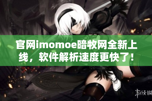 官網(wǎng)imomoe暗牧網(wǎng)全新上線，軟件解析速度更快了！