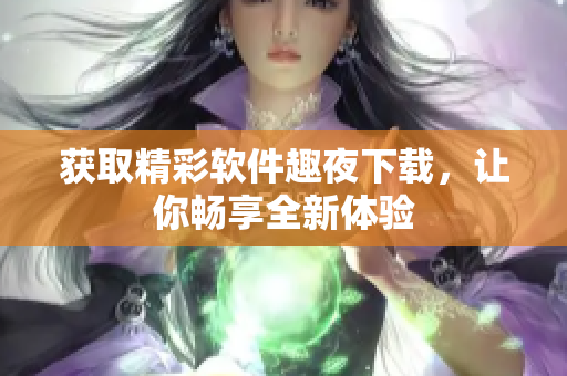 獲取精彩軟件趣夜下載，讓你暢享全新體驗
