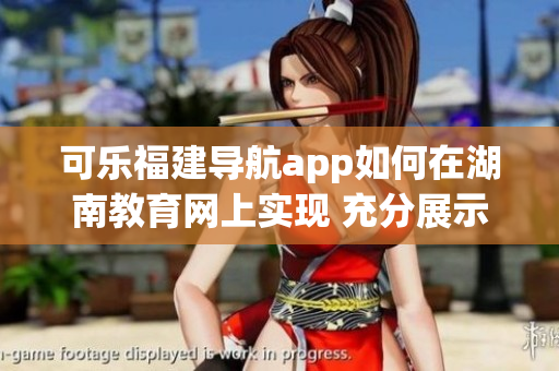 可樂福建導航app如何在湖南教育網(wǎng)上實現(xiàn) 充分展示軟件功能及應用價值