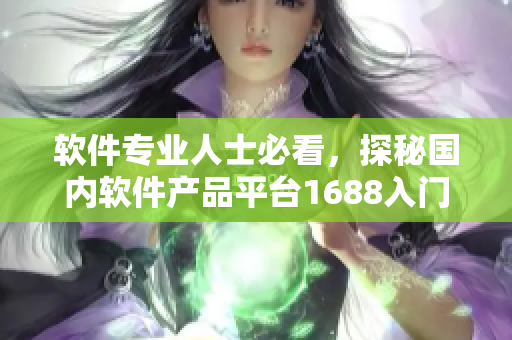 軟件專業(yè)人士必看，探秘國內(nèi)軟件產(chǎn)品平臺1688入門指南！