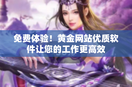 免費體驗！黃金網(wǎng)站優(yōu)質(zhì)軟件讓您的工作更高效