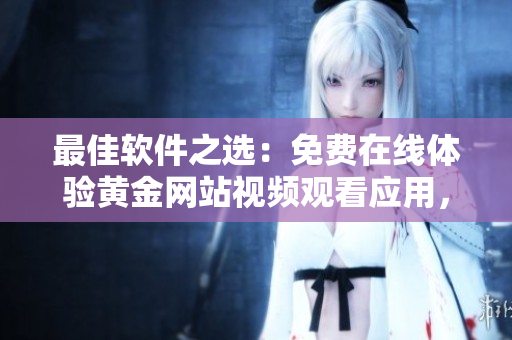 最佳軟件之選：免費在線體驗黃金網(wǎng)站視頻觀看應用，隨時隨地享受視聽盛宴