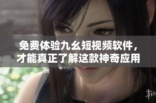 免費(fèi)體驗(yàn)九幺短視頻軟件，才能真正了解這款神奇應(yīng)用！