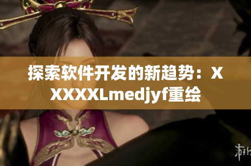 探索軟件開發(fā)的新趨勢：XXXXXLmedjyf重繪