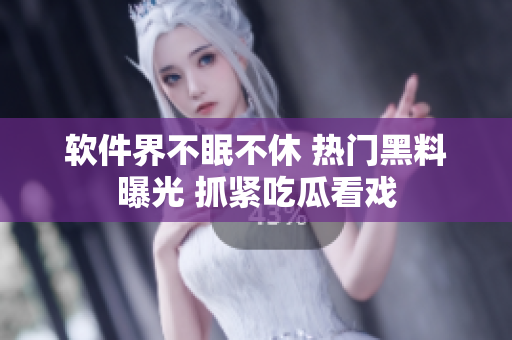 軟件界不眠不休 熱門(mén)黑料曝光 抓緊吃瓜看戲