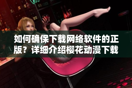 如何確保下載網(wǎng)絡(luò)軟件的正版？詳細(xì)介紹櫻花動漫下載正版的方法