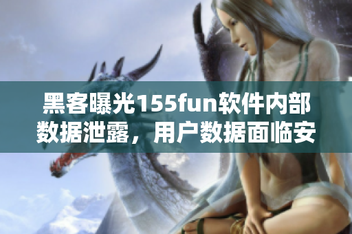 黑客曝光155fun軟件內(nèi)部數(shù)據(jù)泄露，用戶數(shù)據(jù)面臨安全風(fēng)險(xiǎn)