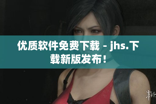 優(yōu)質(zhì)軟件免費下載 - jhs.下載新版發(fā)布！