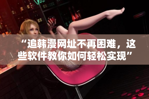 “追韓漫網(wǎng)址不再困難，這些軟件教你如何輕松實(shí)現(xiàn)”