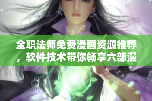 全職法師免費漫畫資源推薦，軟件技術帶你暢享六部漫畫