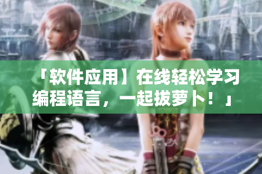 「軟件應(yīng)用】在線輕松學(xué)習(xí)編程語言，一起拔蘿卜！」