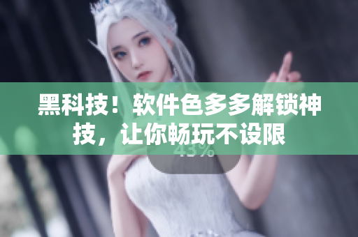 黑科技！軟件色多多解鎖神技，讓你暢玩不設(shè)限