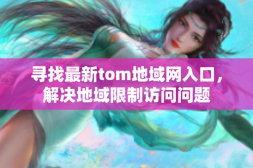 尋找最新tom地域網(wǎng)入口，解決地域限制訪問問題