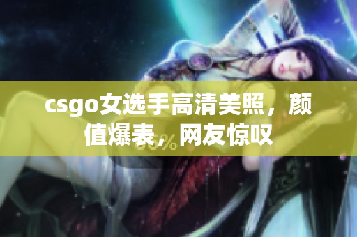 csgo女選手高清美照，顏值爆表，網(wǎng)友驚嘆