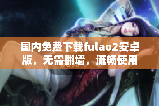 國內(nèi)免費下載fulao2安卓版，無需翻墻，流暢使用
