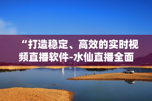 “打造穩(wěn)定、高效的實(shí)時(shí)視頻直播軟件-水仙直播全面解析”