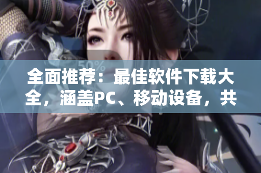全面推薦：最佳軟件下載大全，涵蓋PC、移動(dòng)設(shè)備，共計(jì)百款優(yōu)質(zhì)軟件！