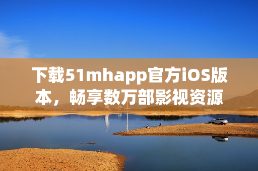 下載51mhapp官方iOS版本，暢享數(shù)萬(wàn)部影視資源