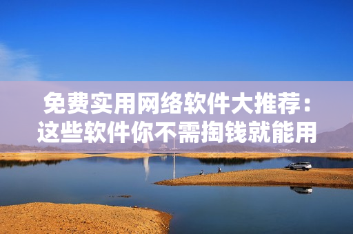 免費(fèi)實(shí)用網(wǎng)絡(luò)軟件大推薦：這些軟件你不需掏錢就能用