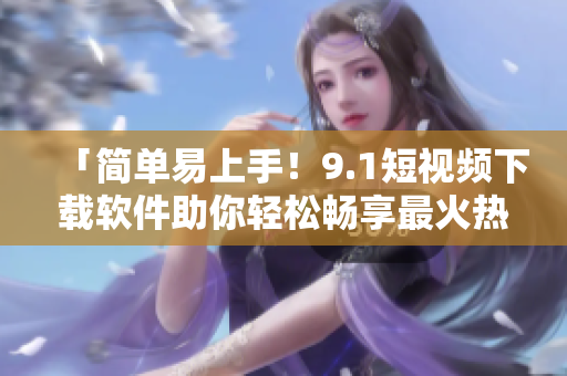 「簡(jiǎn)單易上手！9.1短視頻下載軟件助你輕松暢享最火熱內(nèi)容」