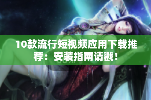 10款流行短視頻應(yīng)用下載推薦：安裝指南請戳！
