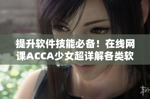 提升軟件技能必備！在線網(wǎng)課ACCA少女超詳解各類軟件應(yīng)用