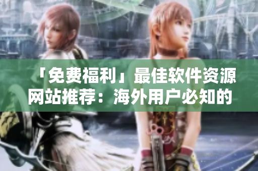 「免費(fèi)福利」最佳軟件資源網(wǎng)站推薦：海外用戶必知的免費(fèi)軟件網(wǎng)站！
